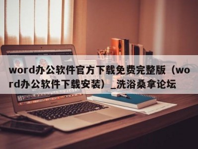 北京word办公软件官方下载免费完整版（word办公软件下载安装）_洗浴桑拿论坛