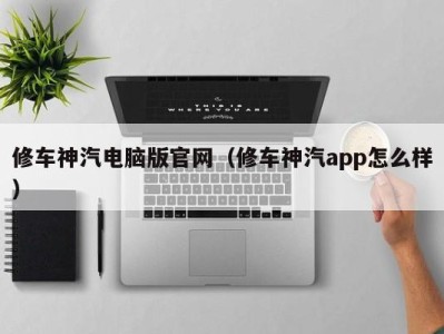 北京修车神汽电脑版官网（修车神汽app怎么样）