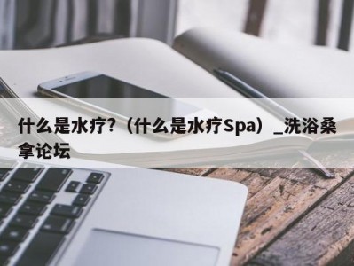 北京什么是水疗?（什么是水疗Spa）_洗浴桑拿论坛