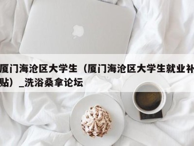 北京厦门海沧区大学生（厦门海沧区大学生就业补贴）_洗浴桑拿论坛