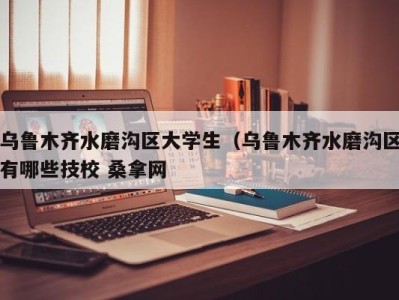 北京乌鲁木齐水磨沟区大学生（乌鲁木齐水磨沟区有哪些技校 桑拿网