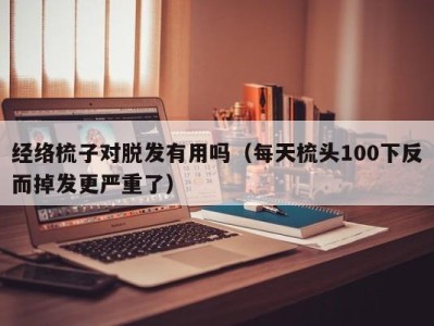 北京经络梳子对脱发有用吗（每天梳头100下反而掉发更严重了）