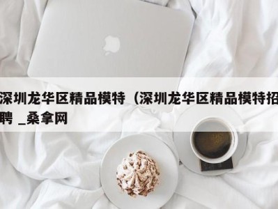 北京深圳龙华区精品模特（深圳龙华区精品模特招聘 _桑拿网