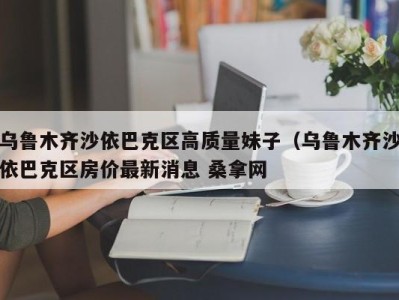 北京乌鲁木齐沙依巴克区高质量妹子（乌鲁木齐沙依巴克区房价最新消息 桑拿网