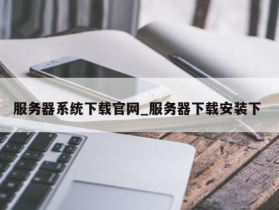 北京服务器系统下载官网_服务器下载安装下 