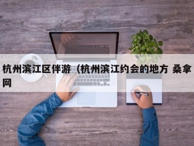 北京杭州滨江区伴游（杭州滨江约会的地方 桑拿网