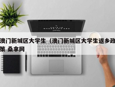 北京澳门新城区大学生（澳门新城区大学生返乡政策 桑拿网