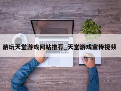 北京游玩天堂游戏网站推荐_天堂游戏宣传视频 