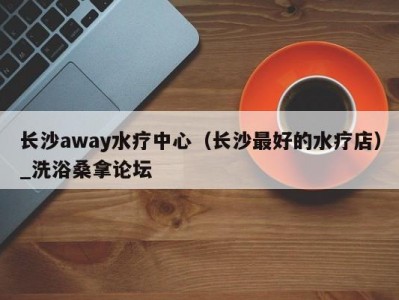 北京长沙away水疗中心（长沙最好的水疗店）_洗浴桑拿论坛