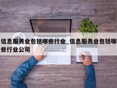 北京信息服务业包括哪些行业_信息服务业包括哪些行业公司 