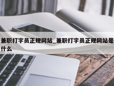 北京兼职打字员正规网站_兼职打字员正规网站是什么 