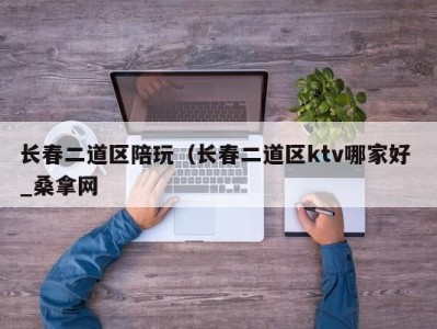 北京长春二道区陪玩（长春二道区ktv哪家好 _桑拿网