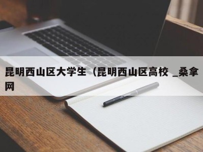 北京昆明西山区大学生（昆明西山区高校 _桑拿网