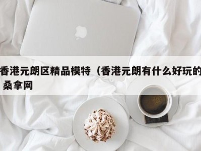 北京香港元朗区精品模特（香港元朗有什么好玩的 桑拿网