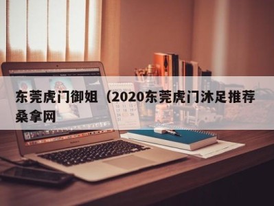 北京东莞虎门御姐（2020东莞虎门沐足推荐 桑拿网