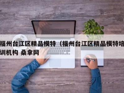 北京福州台江区精品模特（福州台江区精品模特培训机构 桑拿网