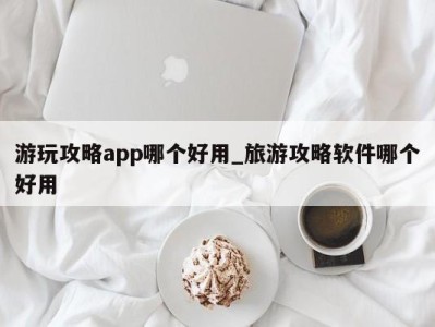 北京游玩攻略app哪个好用_旅游攻略软件哪个好用 