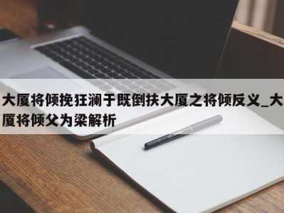 北京大厦将倾挽狂澜于既倒扶大厦之将倾反义_大厦将倾父为梁解析 