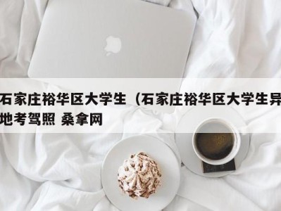 北京石家庄裕华区大学生（石家庄裕华区大学生异地考驾照 桑拿网