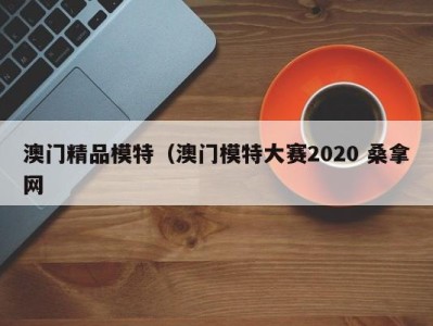 北京澳门精品模特（澳门模特大赛2020 桑拿网