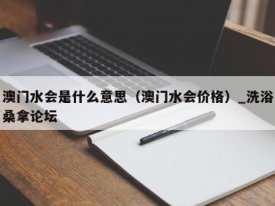 北京澳门水会是什么意思（澳门水会价格）_洗浴桑拿论坛