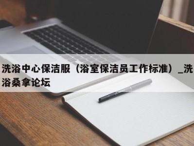 北京洗浴中心保洁服（浴室保洁员工作标准）_洗浴桑拿论坛