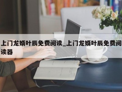 北京上门龙婿叶辰免费阅读_上门龙婿叶辰免费阅读器 