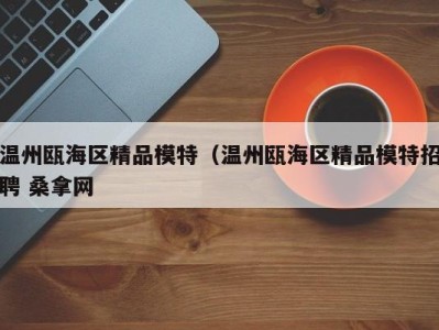 北京温州瓯海区精品模特（温州瓯海区精品模特招聘 桑拿网