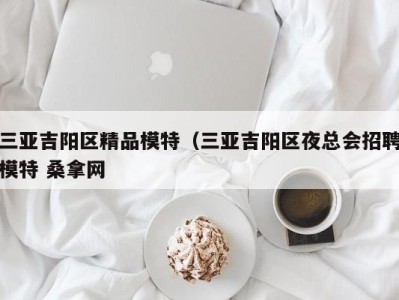 北京三亚吉阳区精品模特（三亚吉阳区夜总会招聘模特 桑拿网