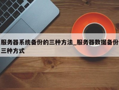 北京服务器系统备份的三种方法_服务器数据备份三种方式 