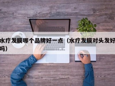 北京水疗发膜哪个品牌好一点（水疗发膜对头发好吗）