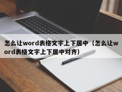 北京怎么让word表格文字上下居中（怎么让word表格文字上下居中对齐）