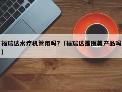 北京福瑞达水疗机管用吗?（福瑞达是医美产品吗）