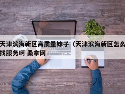 北京天津滨海新区高质量妹子（天津滨海新区怎么找服务啊 桑拿网