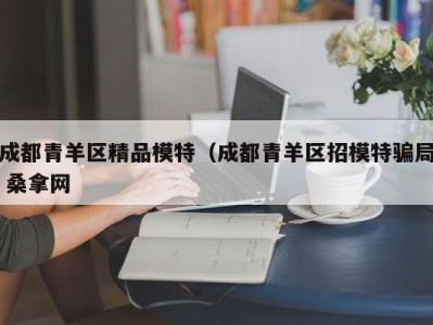 北京成都青羊区精品模特（成都青羊区招模特骗局 桑拿网