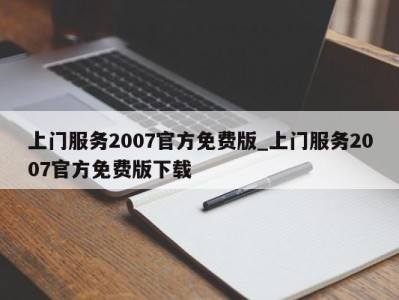 北京上门服务2007官方免费版_上门服务2007官方免费版下载 