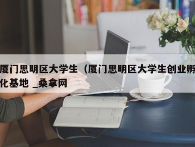 北京厦门思明区大学生（厦门思明区大学生创业孵化基地 _桑拿网