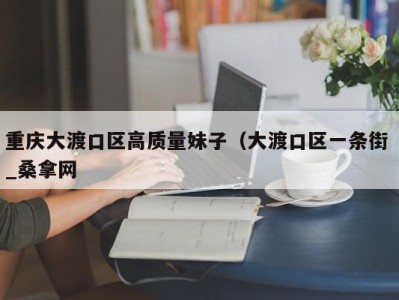 北京重庆大渡口区高质量妹子（大渡口区一条街 _桑拿网