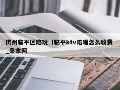 北京杭州临平区陪玩（临平ktv陪唱怎么收费 _桑拿网