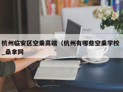 北京杭州临安区空乘高端（杭州有哪些空乘学校 _桑拿网