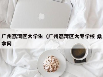 北京广州荔湾区大学生（广州荔湾区大专学校 桑拿网