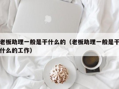 北京老板助理一般是干什么的（老板助理一般是干什么的工作）