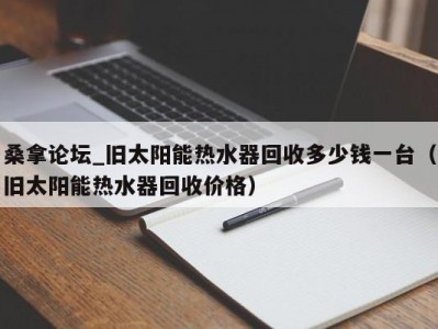 北京桑拿论坛_旧太阳能热水器回收多少钱一台（旧太阳能热水器回收价格）