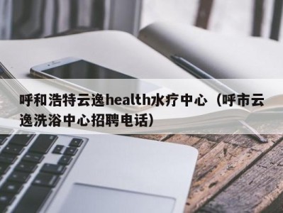 北京呼和浩特云逸health水疗中心（呼市云逸洗浴中心招聘电话）