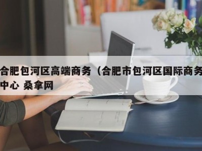 北京合肥包河区高端商务（合肥市包河区国际商务中心 桑拿网