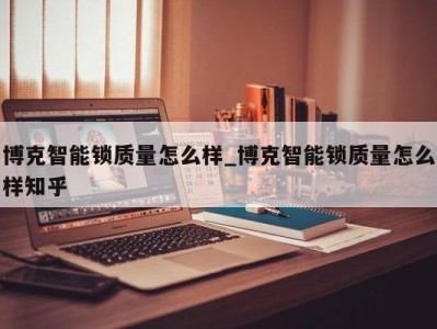 北京博克智能锁质量怎么样_博克智能锁质量怎么样知乎 