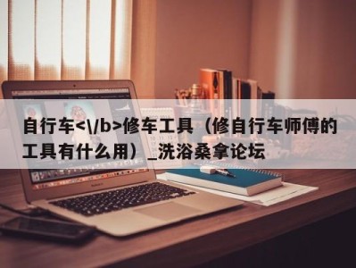 北京自行车修车工具（修自行车师傅的工具有什么用）_洗浴桑拿论坛