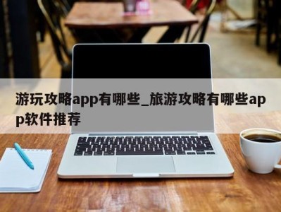 北京游玩攻略app有哪些_旅游攻略有哪些app软件推荐 