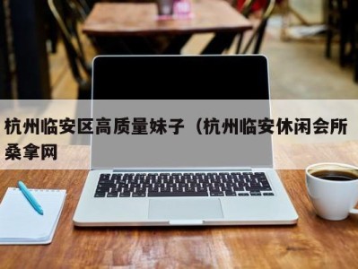 北京杭州临安区高质量妹子（杭州临安休闲会所 桑拿网