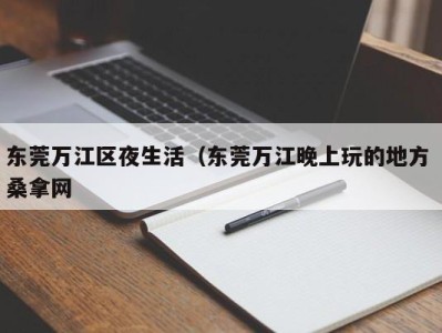 北京东莞万江区夜生活（东莞万江晚上玩的地方 桑拿网